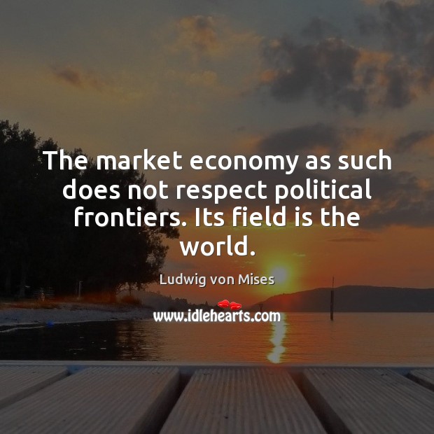The market economy as such does not respect political frontiers. Its field is the world. Ludwig von Mises Picture Quote