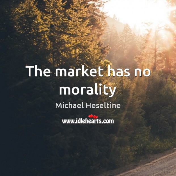 The market has no morality Michael Heseltine Picture Quote