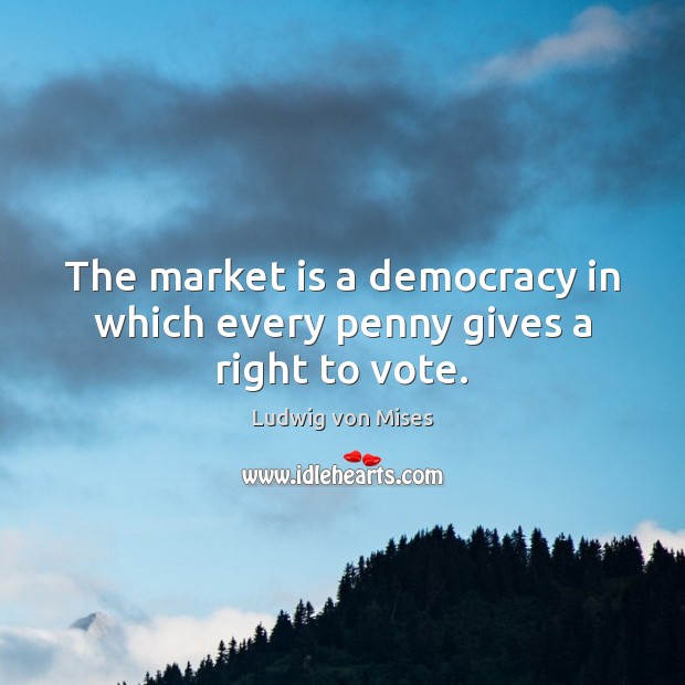 The market is a democracy in which every penny gives a right to vote. Ludwig von Mises Picture Quote