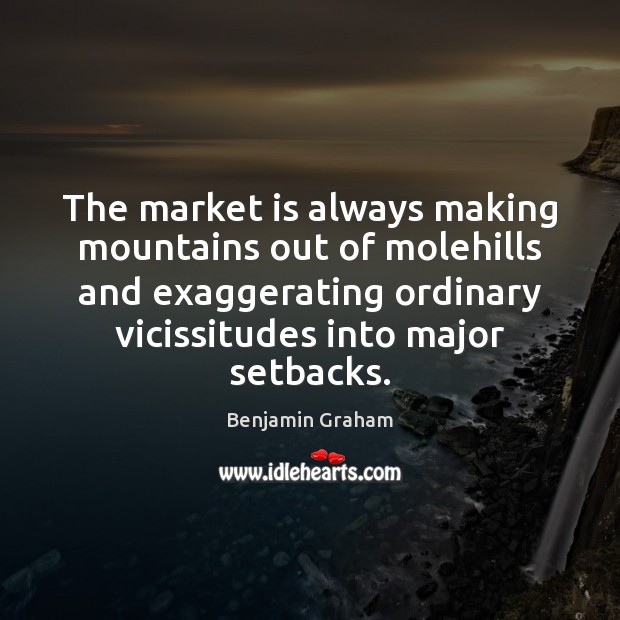 The market is always making mountains out of molehills and exaggerating ordinary Benjamin Graham Picture Quote
