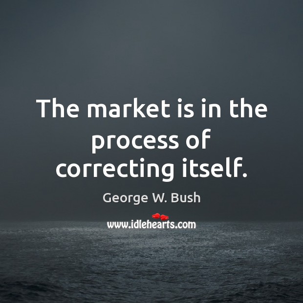The market is in the process of correcting itself. George W. Bush Picture Quote