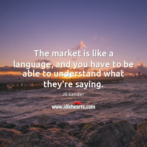 The market is like a language, and you have to be able to understand what they’re saying. Jil Sander Picture Quote