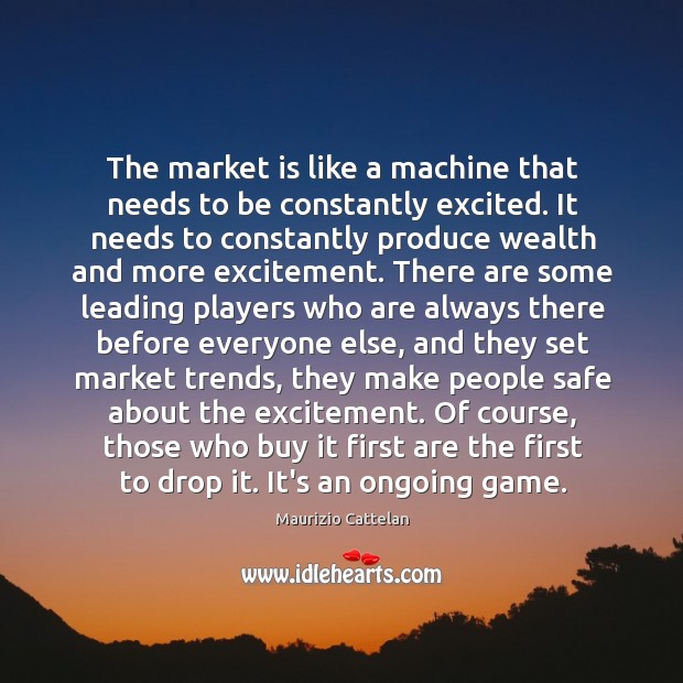 The market is like a machine that needs to be constantly excited. Maurizio Cattelan Picture Quote