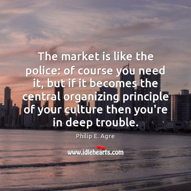The market is like the police: of course you need it, but Philip E. Agre Picture Quote