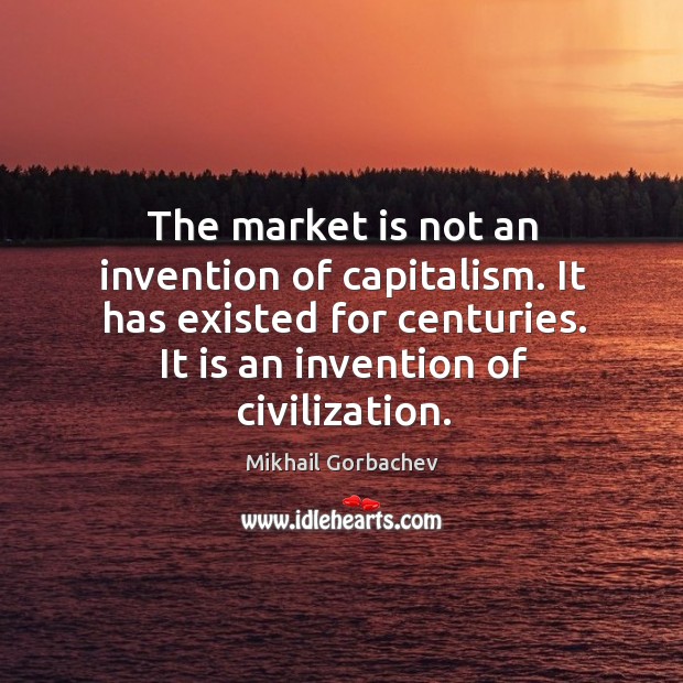 The market is not an invention of capitalism. It has existed for centuries. It is an invention of civilization. Image