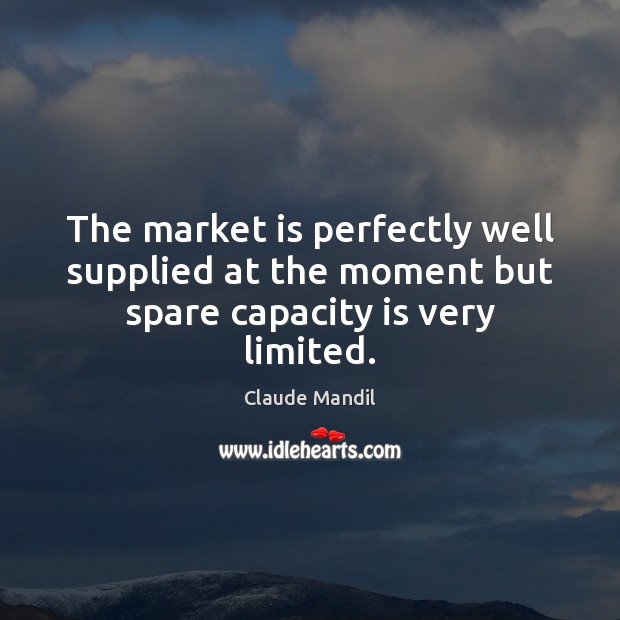 The market is perfectly well supplied at the moment but spare capacity is very limited. Claude Mandil Picture Quote