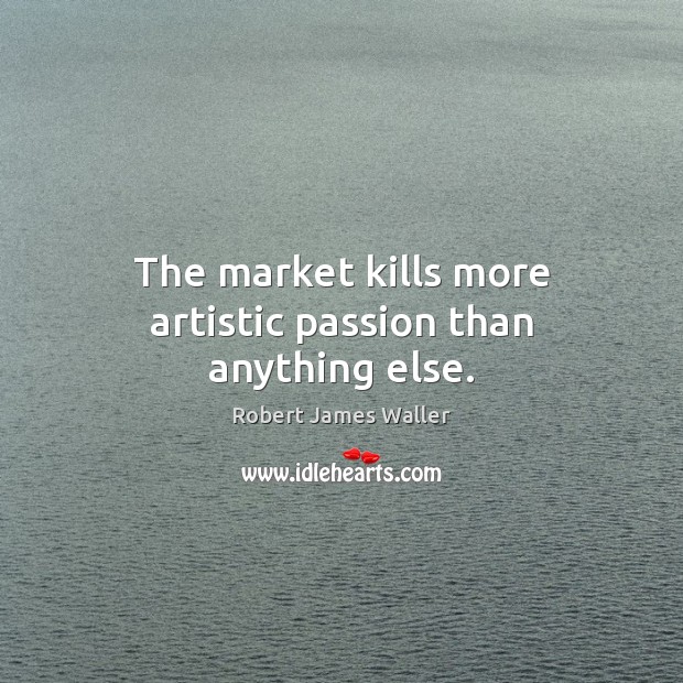 The market kills more artistic passion than anything else. Robert James Waller Picture Quote