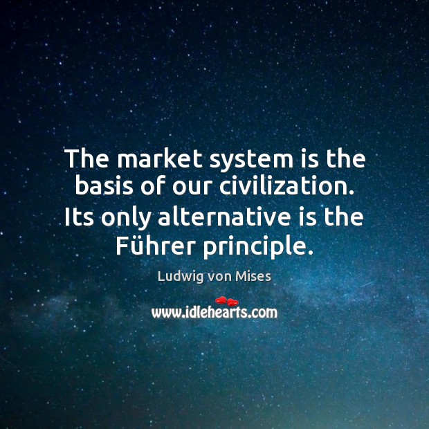 The market system is the basis of our civilization. Its only alternative 