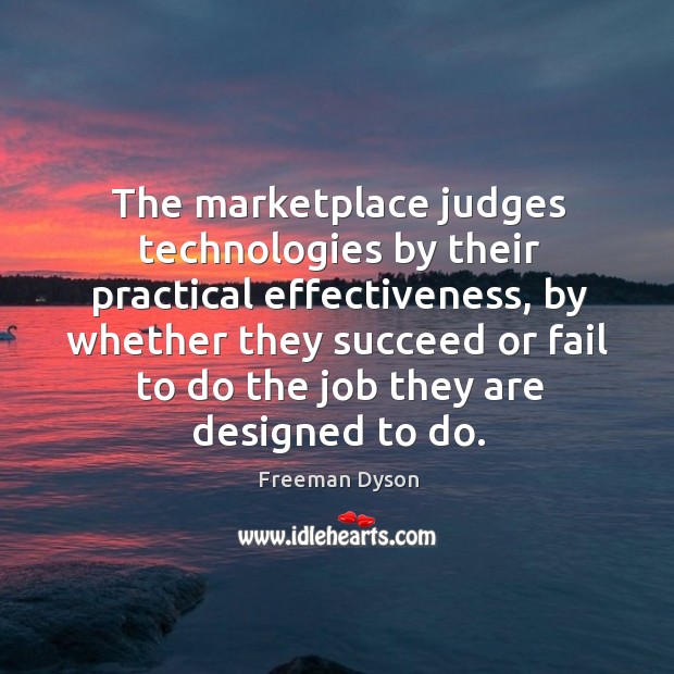 The marketplace judges technologies by their practical effectiveness, by whether they succeed Freeman Dyson Picture Quote