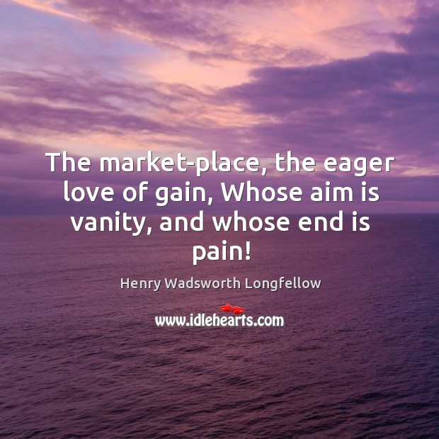 The market-place, the eager love of gain, Whose aim is vanity, and whose end is pain! Image