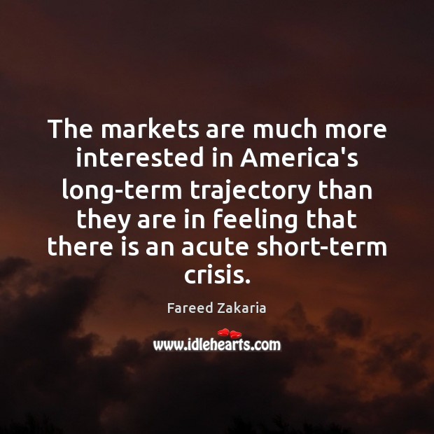 The markets are much more interested in America’s long-term trajectory than they Fareed Zakaria Picture Quote