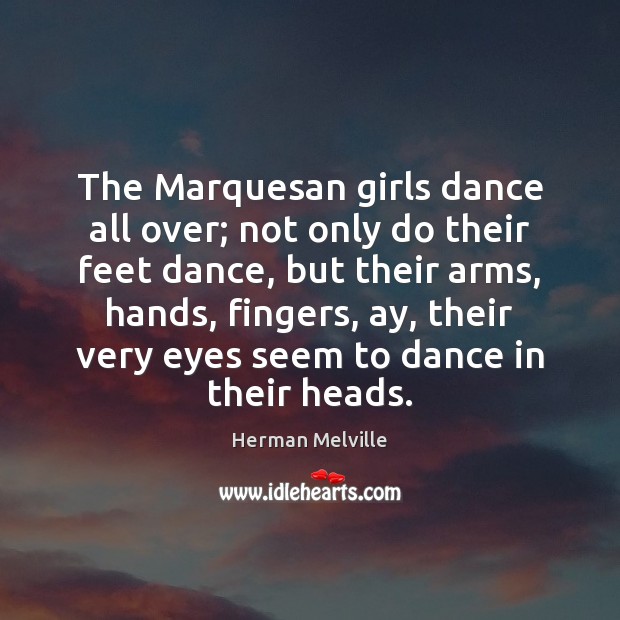 The Marquesan girls dance all over; not only do their feet dance, Herman Melville Picture Quote