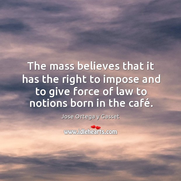 The mass believes that it has the right to impose and to Jose Ortega y Gasset Picture Quote