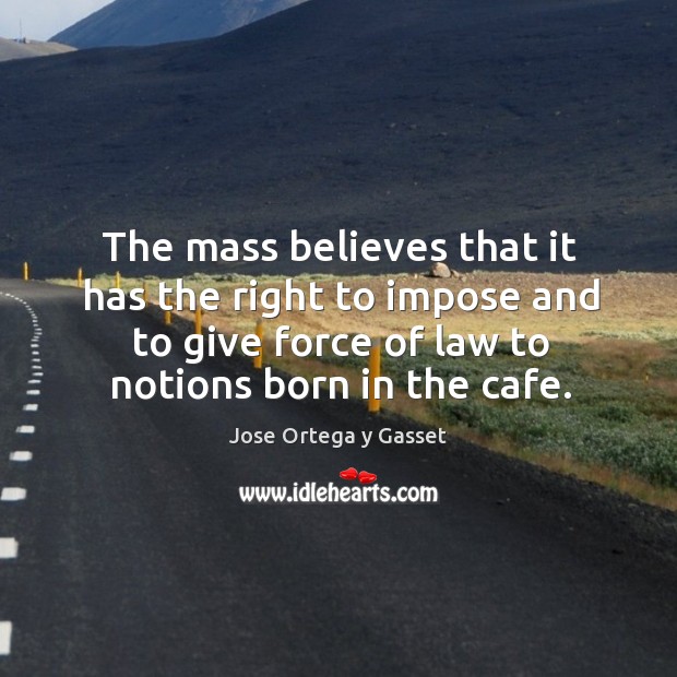 The mass believes that it has the right to impose and to give force of law to notions born in the cafe. Jose Ortega y Gasset Picture Quote