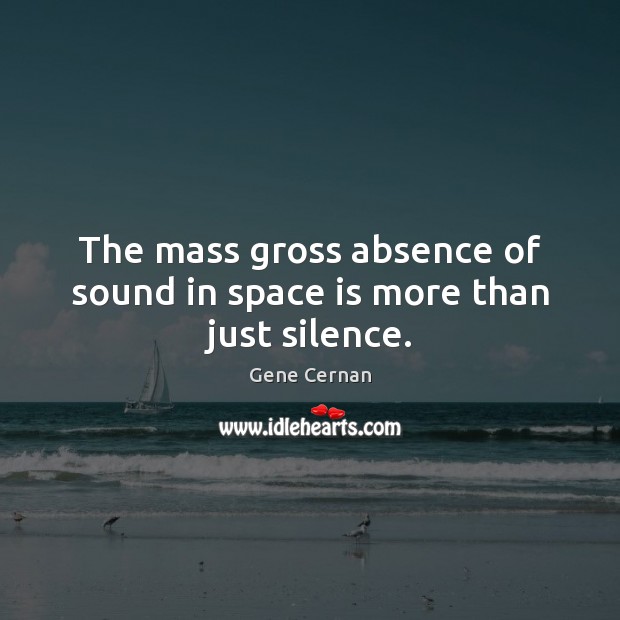 The mass gross absence of sound in space is more than just silence. Gene Cernan Picture Quote