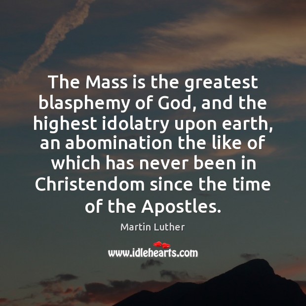 The Mass is the greatest blasphemy of God, and the highest idolatry Martin Luther Picture Quote