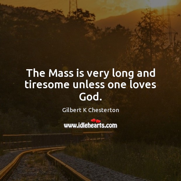The Mass is very long and tiresome unless one loves God. Gilbert K Chesterton Picture Quote