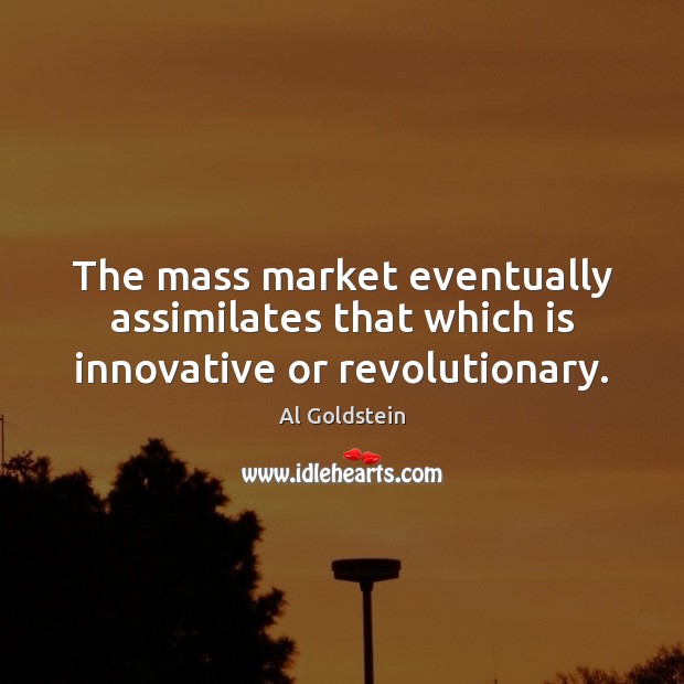 The mass market eventually assimilates that which is innovative or revolutionary. Al Goldstein Picture Quote