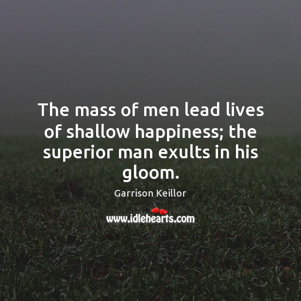The mass of men lead lives of shallow happiness; the superior man exults in his gloom. Garrison Keillor Picture Quote