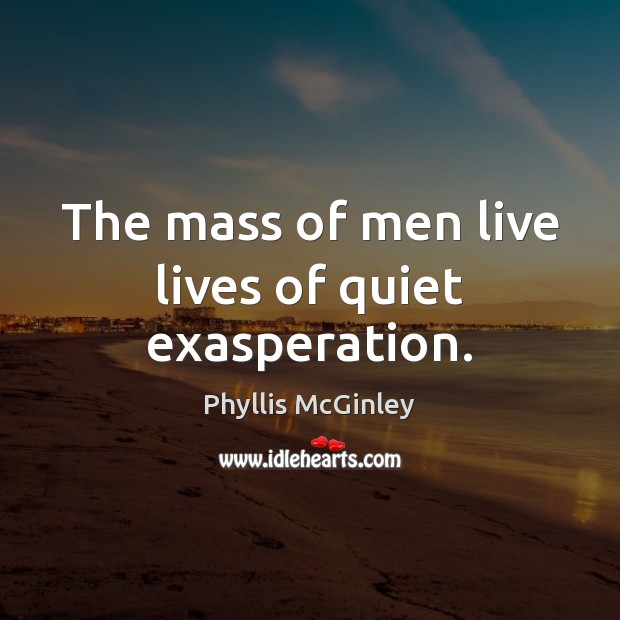 The mass of men live lives of quiet exasperation. Phyllis McGinley Picture Quote