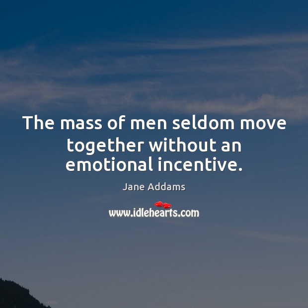The mass of men seldom move together without an emotional incentive. Jane Addams Picture Quote