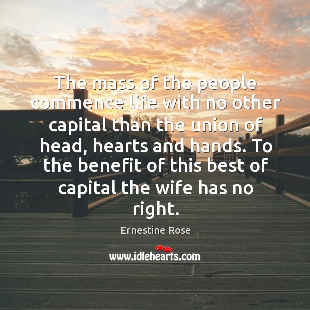 The mass of the people commence life with no other capital than the union of head, hearts and hands. Ernestine Rose Picture Quote