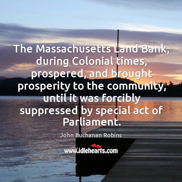 The massachusetts land bank, during colonial times, prospered, and brought prosperity to the community John Buchanan Robins Picture Quote