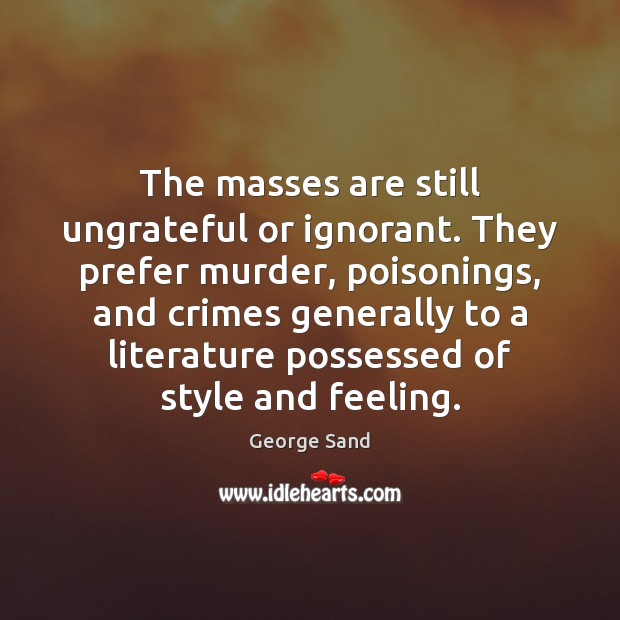 The masses are still ungrateful or ignorant. They prefer murder, poisonings, and George Sand Picture Quote