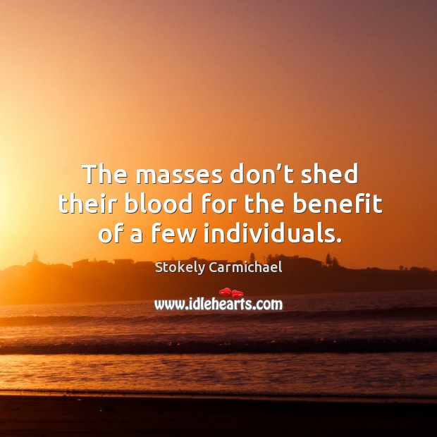 The masses don’t shed their blood for the benefit of a few individuals. Stokely Carmichael Picture Quote