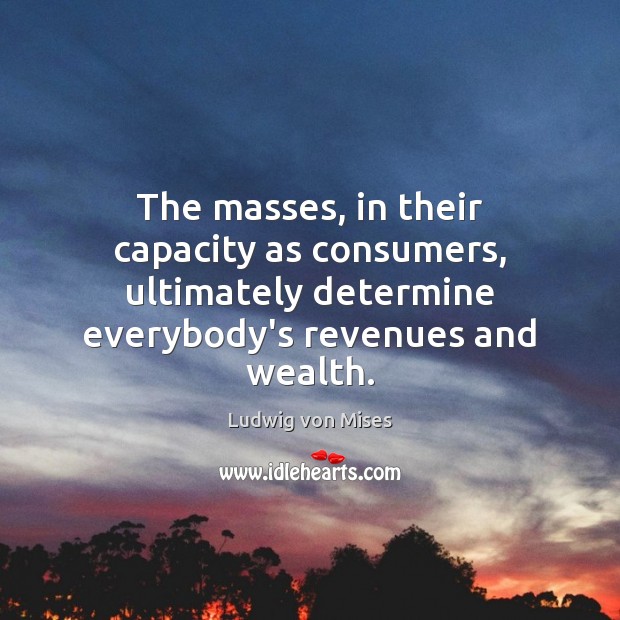 The masses, in their capacity as consumers, ultimately determine everybody’s revenues and Ludwig von Mises Picture Quote
