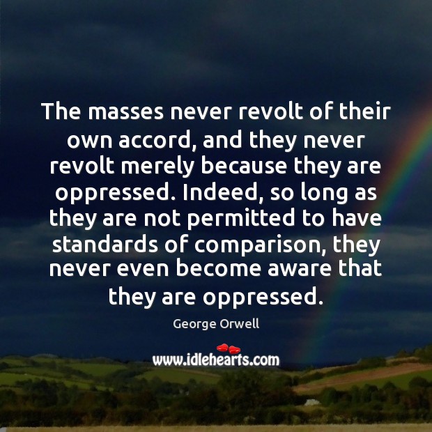 The masses never revolt of their own accord, and they never revolt George Orwell Picture Quote