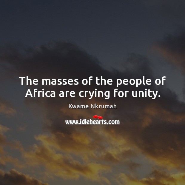 The masses of the people of Africa are crying for unity. Kwame Nkrumah Picture Quote