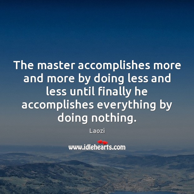 The master accomplishes more and more by doing less and less until Image