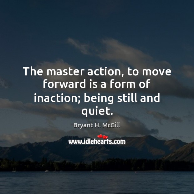 The master action, to move forward is a form of inaction; being still and quiet. Bryant H. McGill Picture Quote