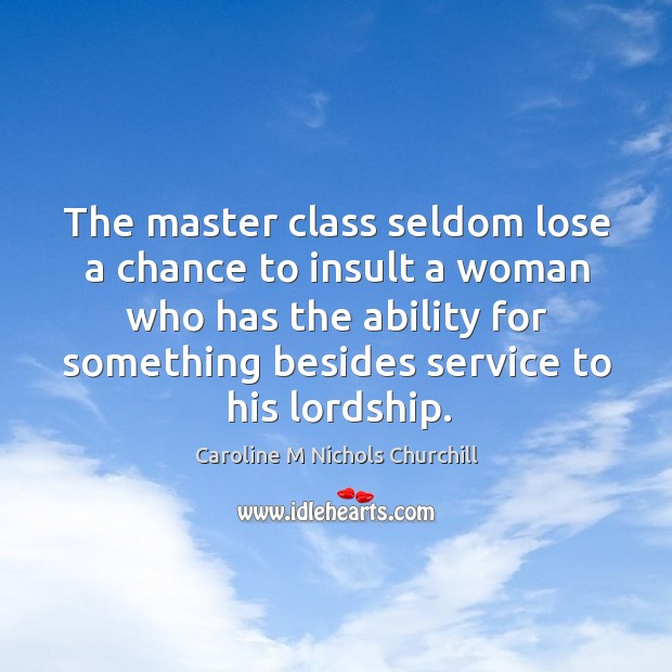The master class seldom lose a chance to insult a woman who has the ability for something besides service to his lordship. Caroline M Nichols Churchill Picture Quote