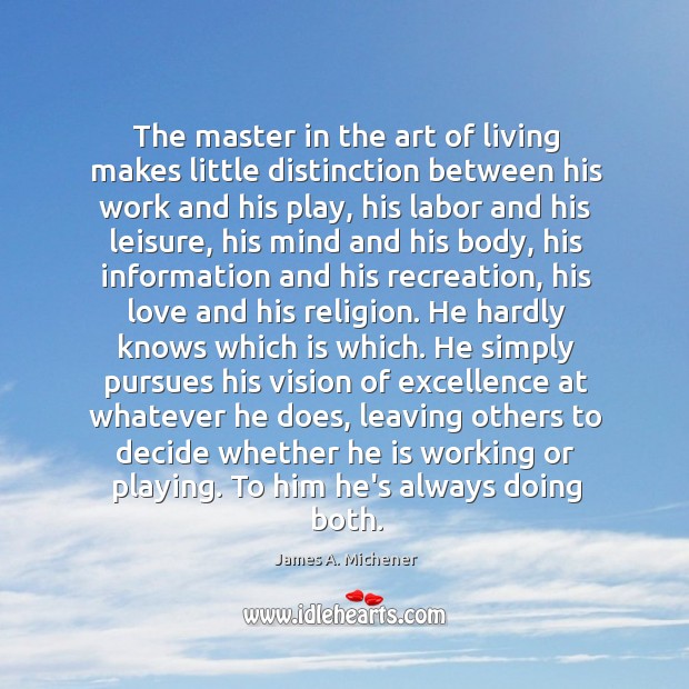 The master in the art of living makes little distinction between his Image