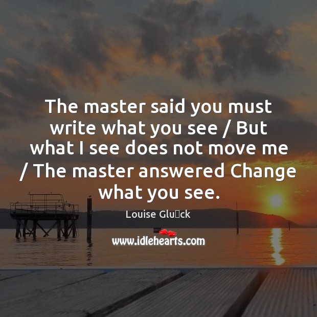 The master said you must write what you see / But what I Louise Glück Picture Quote