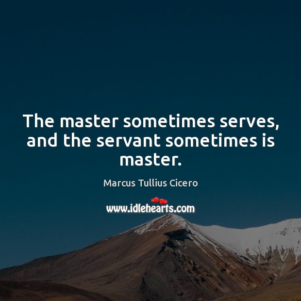 The master sometimes serves, and the servant sometimes is master. Image