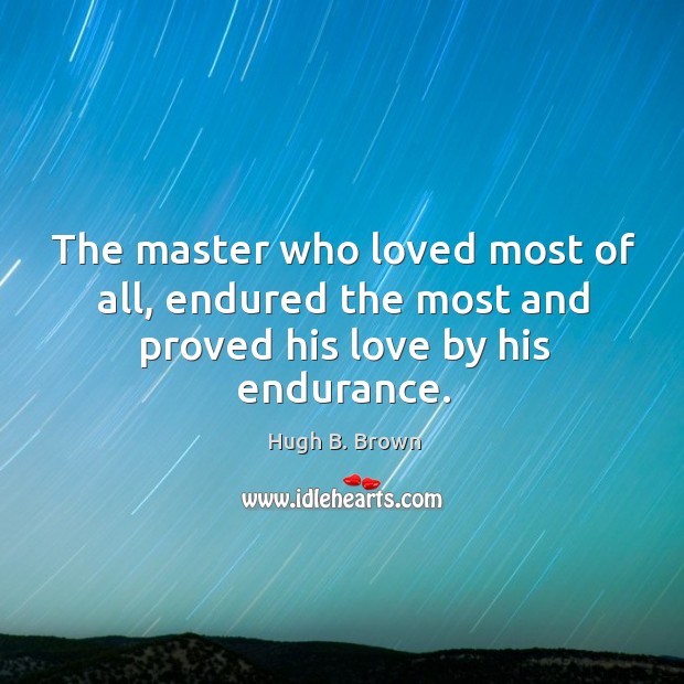 The master who loved most of all, endured the most and proved his love by his endurance. Hugh B. Brown Picture Quote
