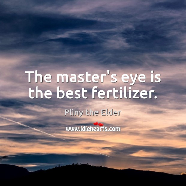 The master’s eye is the best fertilizer. Pliny the Elder Picture Quote