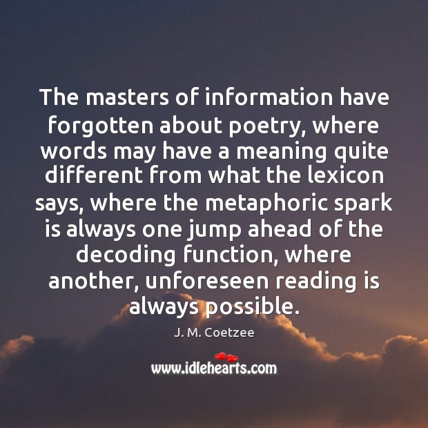 The masters of information have forgotten about poetry, where words may have J. M. Coetzee Picture Quote