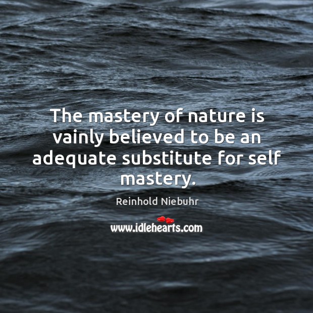 The mastery of nature is vainly believed to be an adequate substitute for self mastery. Reinhold Niebuhr Picture Quote