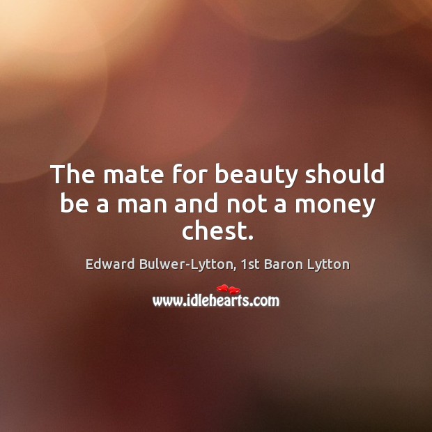 The mate for beauty should be a man and not a money chest. Edward Bulwer-Lytton, 1st Baron Lytton Picture Quote