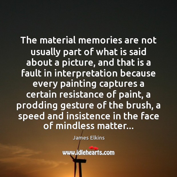 The material memories are not usually part of what is said about James Elkins Picture Quote