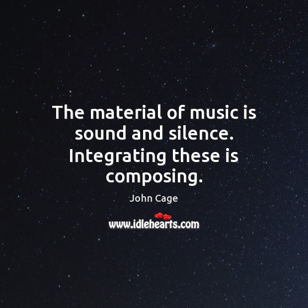 The material of music is sound and silence. Integrating these is composing. Image