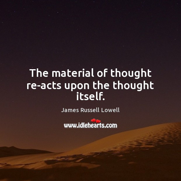 The material of thought re-acts upon the thought itself. Image