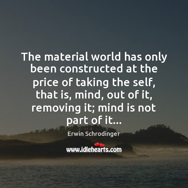 The material world has only been constructed at the price of taking Erwin Schrodinger Picture Quote