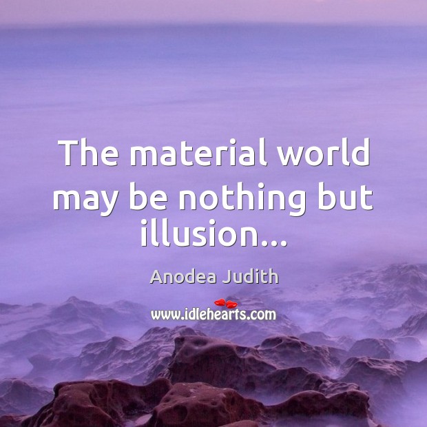 The material world may be nothing but illusion… Anodea Judith Picture Quote