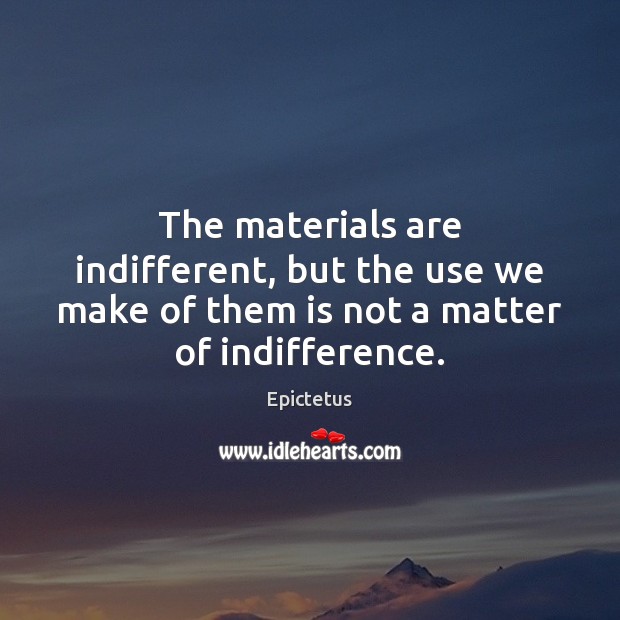 The materials are indifferent, but the use we make of them is Epictetus Picture Quote