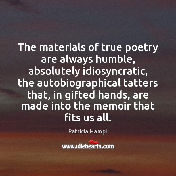 The materials of true poetry are always humble, absolutely idiosyncratic, the autobiographical Image